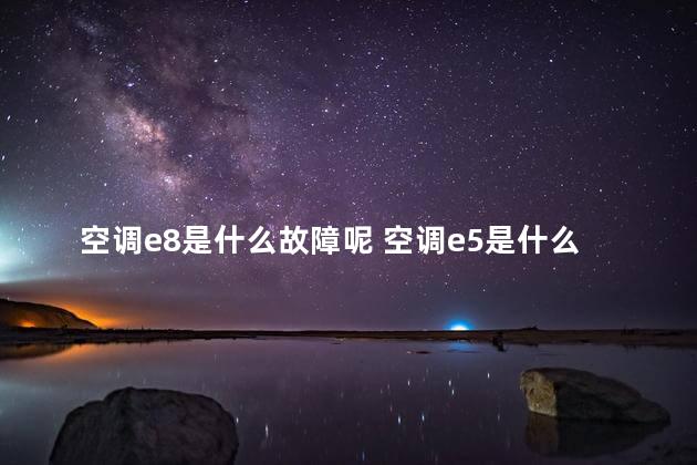 空调e8是什么故障呢 空调e5是什么故障